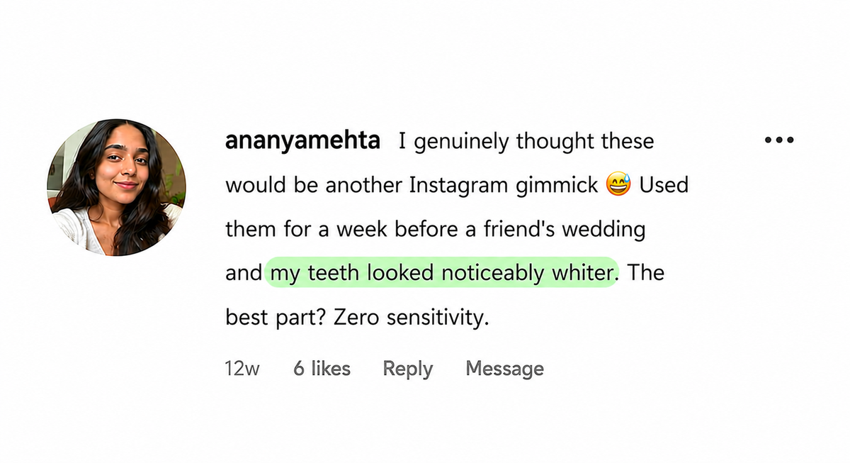 Instagram comment from ananyamehta: I genuinely thought these would be another Instagram gimmick. Used them for a week before a friend's wedding and my teeth looked noticeably whiter. The best part? Zero sensitivity.